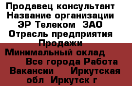 Продавец-консультант › Название организации ­ ЭР-Телеком, ЗАО › Отрасль предприятия ­ Продажи › Минимальный оклад ­ 20 000 - Все города Работа » Вакансии   . Иркутская обл.,Иркутск г.